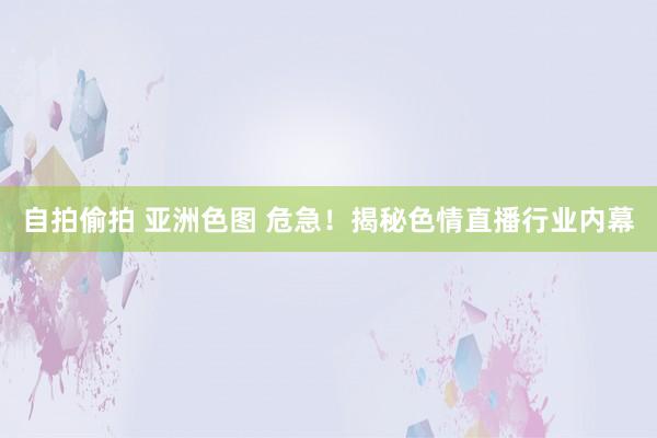 自拍偷拍 亚洲色图 危急！揭秘色情直播行业内幕