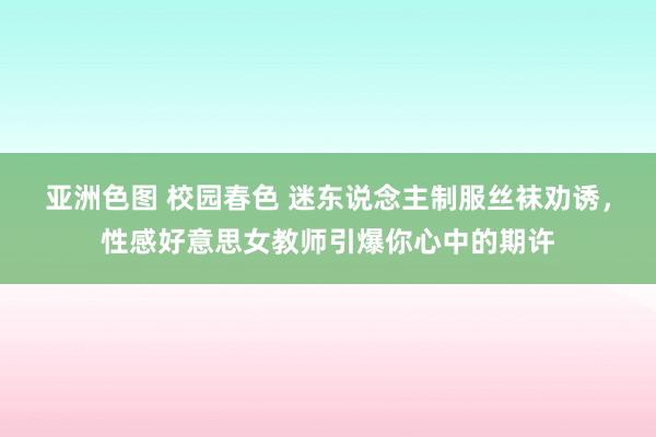 亚洲色图 校园春色 迷东说念主制服丝袜劝诱，性感好意思女教师引爆你心中的期许