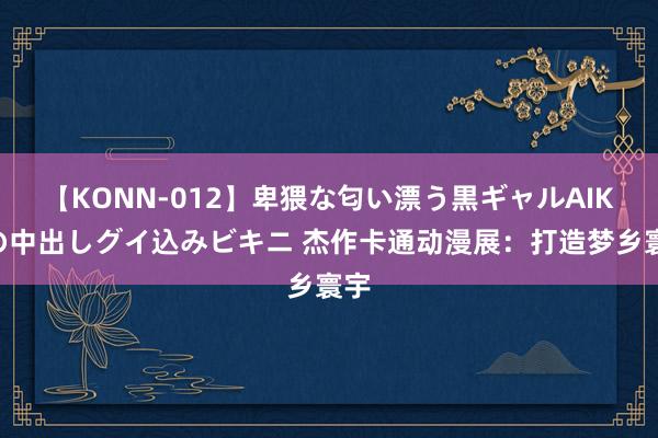 【KONN-012】卑猥な匂い漂う黒ギャルAIKAの中出しグイ込みビキニ 杰作卡通动漫展：打造梦乡寰宇