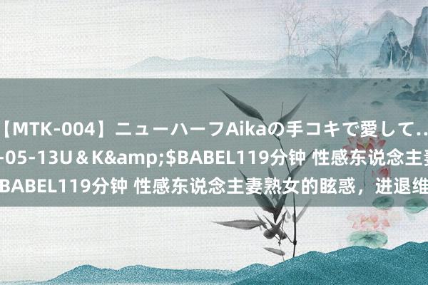 【MTK-004】ニューハーフAikaの手コキで愛して…。</a>2010-05-13U＆K&$BABEL119分钟 性感东说念主妻熟女的眩惑，进退维谷