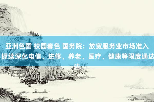 亚洲色图 校园春色 国务院：放宽服务业市场准入 握续深化电信、进修、养老、医疗、健康等限度通达