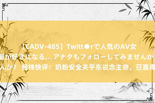 【CADV-485】Twitt●rで人気のAV女優 SNSでますますAV女優が好きになる…アナタもフォローしてみませんか？ 经纬快评：奶粉安全关乎东说念主命，召赢得家具召不回东说念主心