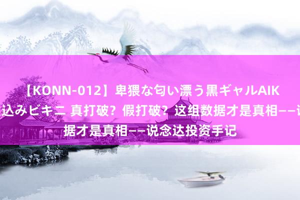 【KONN-012】卑猥な匂い漂う黒ギャルAIKAの中出しグイ込みビキニ 真打破？假打破？这组数据才是真相——说念达投资手记