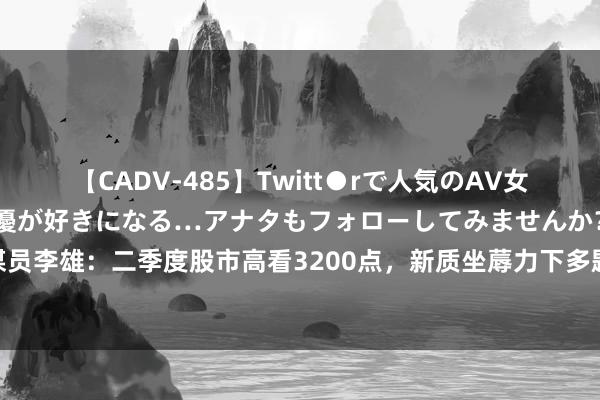 【CADV-485】Twitt●rで人気のAV女優 SNSでますますAV女優が好きになる…アナタもフォローしてみませんか？ 和讯参谋员李雄：二季度股市高看3200点，新质坐蓐力下多题材行情将吐花，奉劝一句“隔离房市”