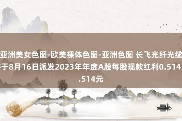 亚洲美女色图-欧美裸体色图-亚洲色图 长飞光纤光缆将于8月16日派发2023年年度A股每股现款红利0.514元