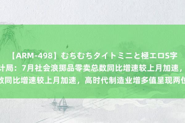 【ARM-498】むちむちタイトミニと極エロS字ライン 2 AIKA 国度统计局：7月社会浪掷品零卖总数同比增速较上月加速，高时代制造业增多值呈现两位数增长