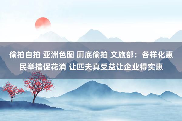 偷拍自拍 亚洲色图 厕底偷拍 文旅部：各样化惠民举措促花消 让匹夫真受益让企业得实惠