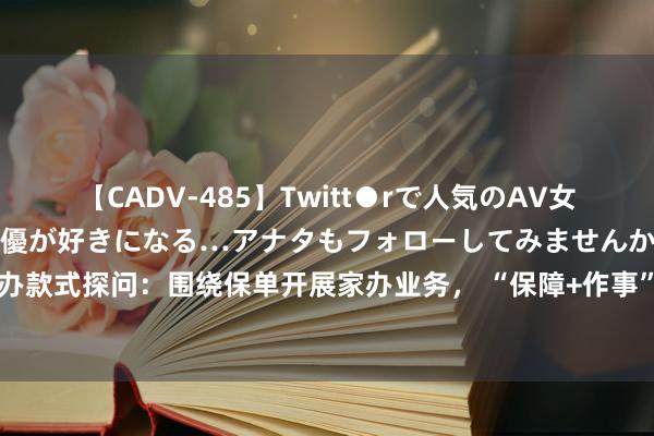 【CADV-485】Twitt●rで人気のAV女優 SNSでますますAV女優が好きになる…アナタもフォローしてみませんか？ 保障业家办款式探问：围绕保单开展家办业务， “保障+作事”款式能否让险企在高净值阛阓“出圈”？