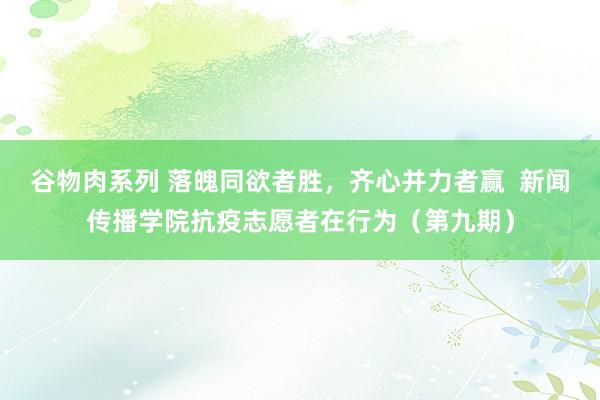 谷物肉系列 落魄同欲者胜，齐心并力者赢  新闻传播学院抗疫志愿者在行为（第九期）