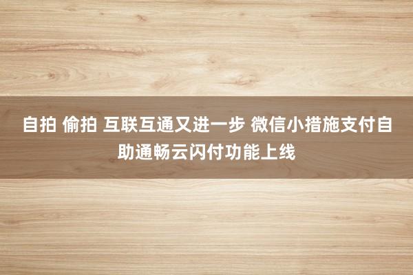 自拍 偷拍 互联互通又进一步 微信小措施支付自助通畅云闪付功能上线