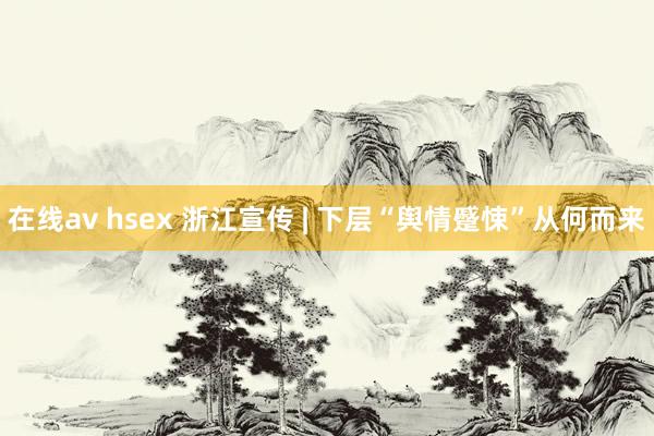 在线av hsex 浙江宣传 | 下层“舆情蹙悚”从何而来