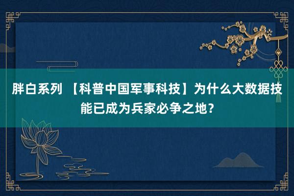 胖白系列 【科普中国军事科技】为什么大数据技能已成为兵家必争之地？