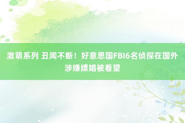 激萌系列 丑闻不断！好意思国FBI6名侦探在国外涉嫌嫖娼被看望