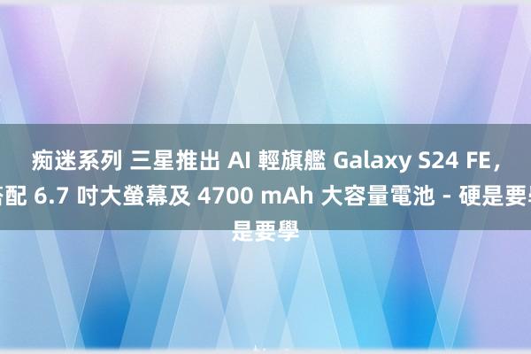 痴迷系列 三星推出 AI 輕旗艦 Galaxy S24 FE，搭配 6.7 吋大螢幕及 4700 mAh 大容量電池 - 硬是要學