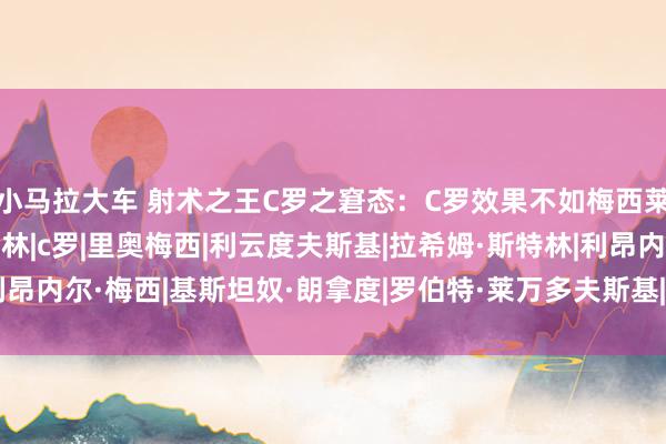 小马拉大车 射术之王C罗之窘态：C罗效果不如梅西莱万就算了，还不如此特林|c罗|里奥梅西|利云度夫斯基|拉希姆·斯特林|利昂内尔·梅西|基斯坦奴·朗拿度|罗伯特·莱万多夫斯基|简·斯特林(1955年)