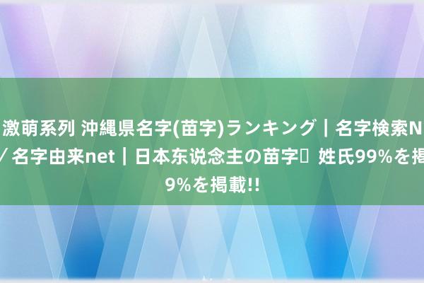 激萌系列 沖縄県名字(苗字)ランキング｜名字検索No.1／名字由来net｜日本东说念主の苗字・姓氏99%を掲載!!